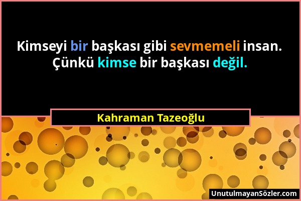 Kahraman Tazeoğlu - Kimseyi bir başkası gibi sevmemeli insan. Çünkü kimse bir başkası değil....