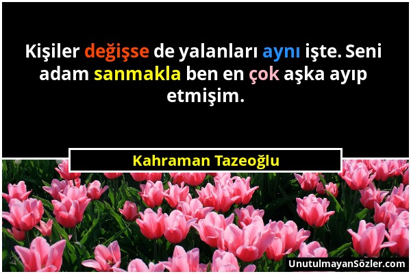 Kahraman Tazeoğlu - Kişiler değişse de yalanları aynı işte. Seni adam sanmakla ben en çok aşka ayıp etmişim....