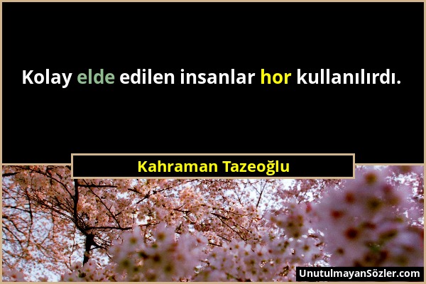 Kahraman Tazeoğlu - Kolay elde edilen insanlar hor kullanılırdı....