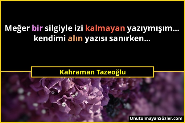 Kahraman Tazeoğlu - Meğer bir silgiyle izi kalmayan yazıymışım... kendimi alın yazısı sanırken......