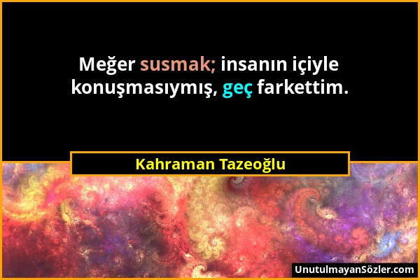 Kahraman Tazeoğlu - Meğer susmak; insanın içiyle konuşmasıymış, geç farkettim....