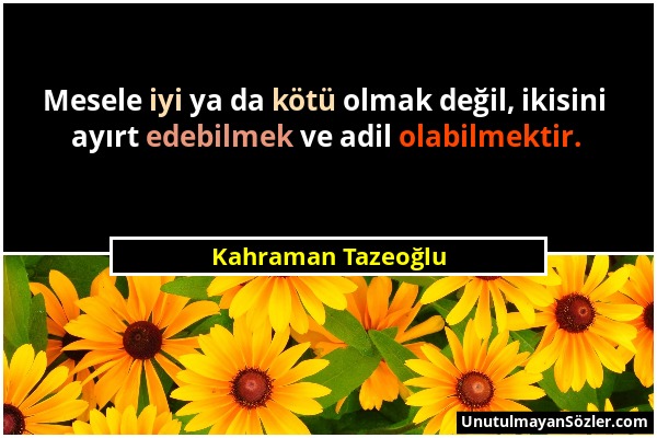 Kahraman Tazeoğlu - Mesele iyi ya da kötü olmak değil, ikisini ayırt edebilmek ve adil olabilmektir....