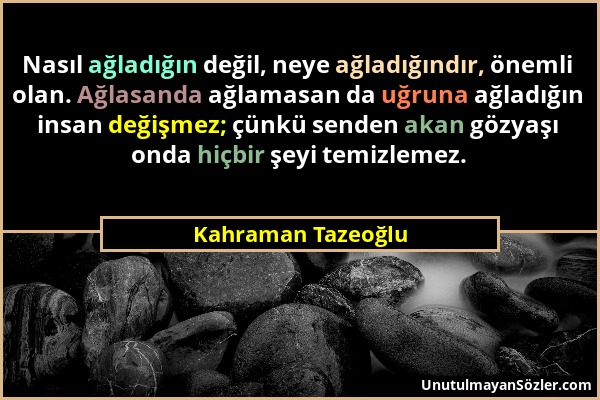 Kahraman Tazeoğlu - Nasıl ağladığın değil, neye ağladığındır, önemli olan. Ağlasanda ağlamasan da uğruna ağladığın insan değişmez; çünkü senden akan g...