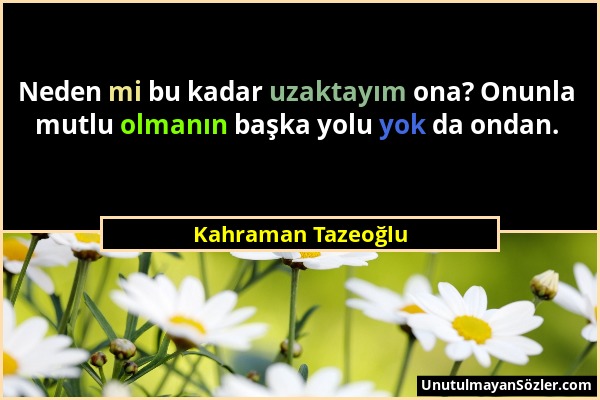 Kahraman Tazeoğlu - Neden mi bu kadar uzaktayım ona? Onunla mutlu olmanın başka yolu yok da ondan....