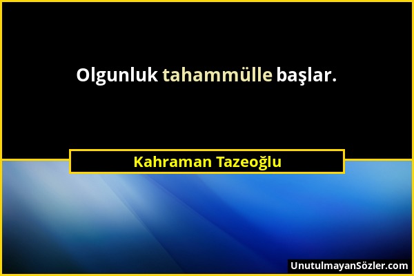 Kahraman Tazeoğlu - Olgunluk tahammülle başlar....