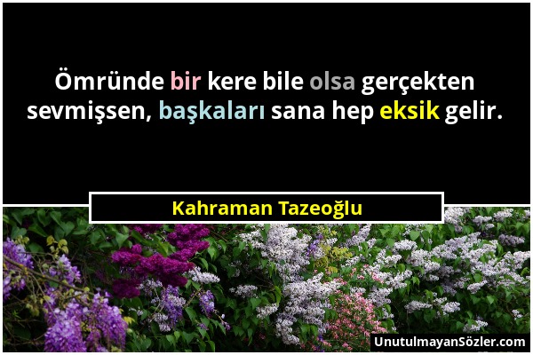 Kahraman Tazeoğlu - Ömründe bir kere bile olsa gerçekten sevmişsen, başkaları sana hep eksik gelir....