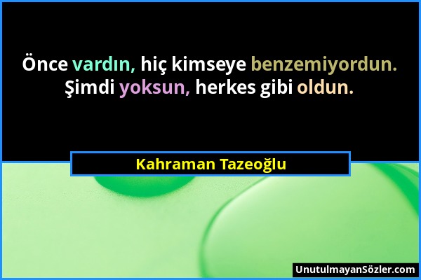 Kahraman Tazeoğlu - Önce vardın, hiç kimseye benzemiyordun. Şimdi yoksun, herkes gibi oldun....