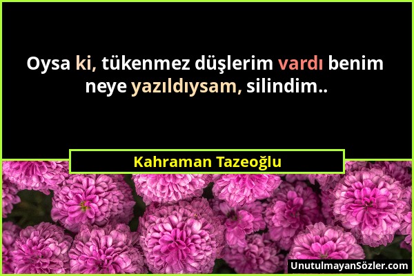 Kahraman Tazeoğlu - Oysa ki, tükenmez düşlerim vardı benim neye yazıldıysam, silindim.....