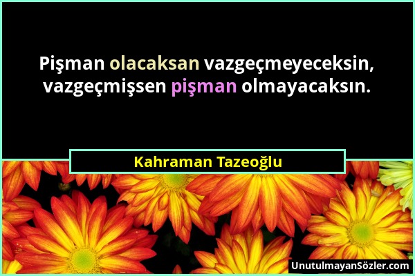 Kahraman Tazeoğlu - Pişman olacaksan vazgeçmeyeceksin, vazgeçmişsen pişman olmayacaksın....