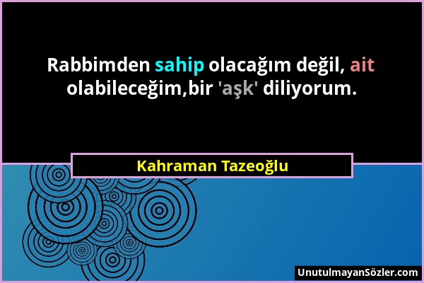 Kahraman Tazeoğlu - Rabbimden sahip olacağım değil, ait olabileceğim,bir 'aşk' diliyorum....