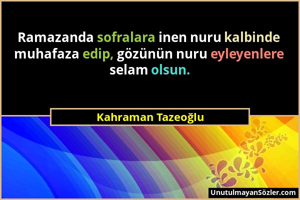 Kahraman Tazeoğlu - Ramazanda sofralara inen nuru kalbinde muhafaza edip, gözünün nuru eyleyenlere selam olsun....