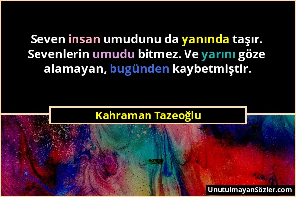 Kahraman Tazeoğlu - Seven insan umudunu da yanında taşır. Sevenlerin umudu bitmez. Ve yarını göze alamayan, bugünden kaybetmiştir....