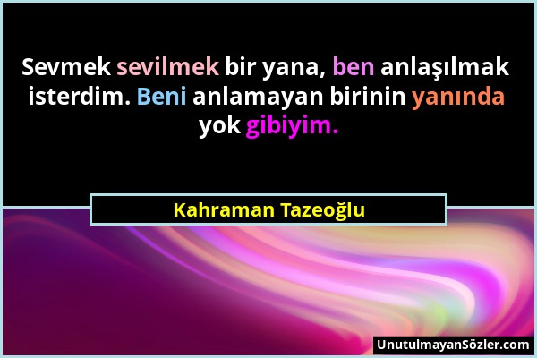 Kahraman Tazeoğlu - Sevmek sevilmek bir yana, ben anlaşılmak isterdim. Beni anlamayan birinin yanında yok gibiyim....