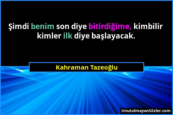 Kahraman Tazeoğlu - Şimdi benim son diye bitirdiğime, kimbilir kimler ilk diye başlayacak....