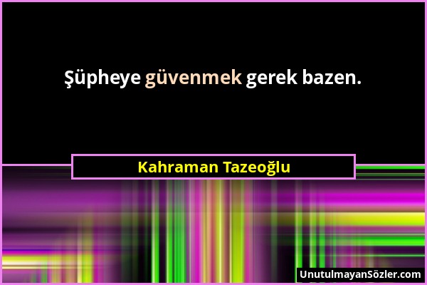 Kahraman Tazeoğlu - Şüpheye güvenmek gerek bazen....