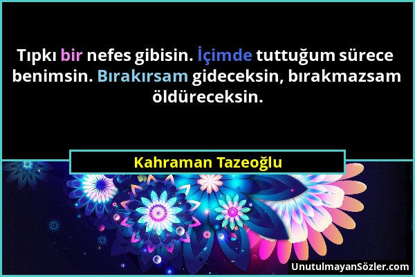 Kahraman Tazeoğlu - Tıpkı bir nefes gibisin. İçimde tuttuğum sürece benimsin. Bırakırsam gideceksin, bırakmazsam öldüreceksin....