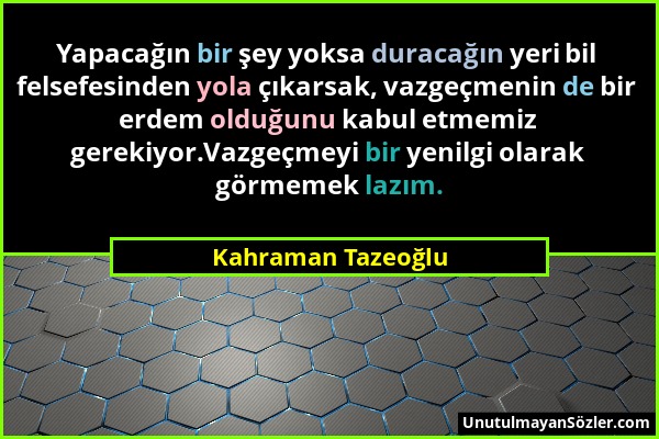 Kahraman Tazeoğlu - Yapacağın bir şey yoksa duracağın yeri bil felsefesinden yola çıkarsak, vazgeçmenin de bir erdem olduğunu kabul etmemiz gerekiyor....