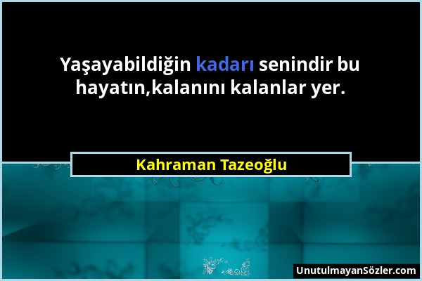 Kahraman Tazeoğlu - Yaşayabildiğin kadarı senindir bu hayatın,kalanını kalanlar yer....