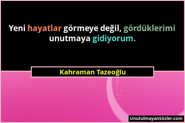 Kahraman Tazeoğlu - Yeni hayatlar görmeye değil, gördüklerimi unutmaya gidiyorum....