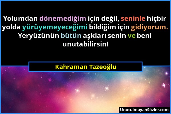 Kahraman Tazeoğlu - Yolumdan dönemediğim için değil, seninle hiçbir yolda yürüyemeyeceğimi bildiğim için gidiyorum. Yeryüzünün bütün aşkları senin ve...