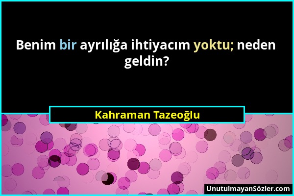 Kahraman Tazeoğlu - Benim bir ayrılığa ihtiyacım yoktu; neden geldin?...