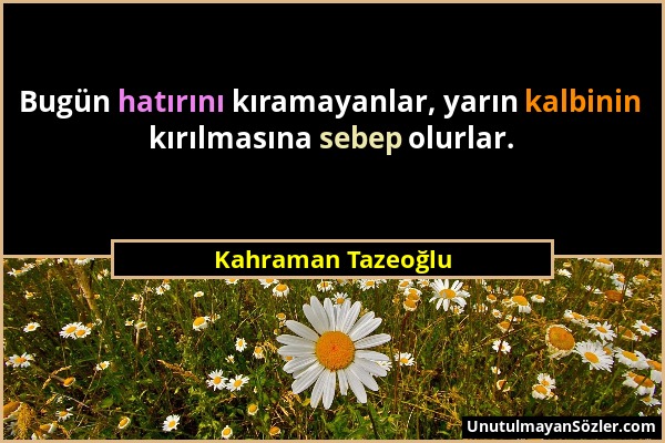 Kahraman Tazeoğlu - Bugün hatırını kıramayanlar, yarın kalbinin kırılmasına sebep olurlar....