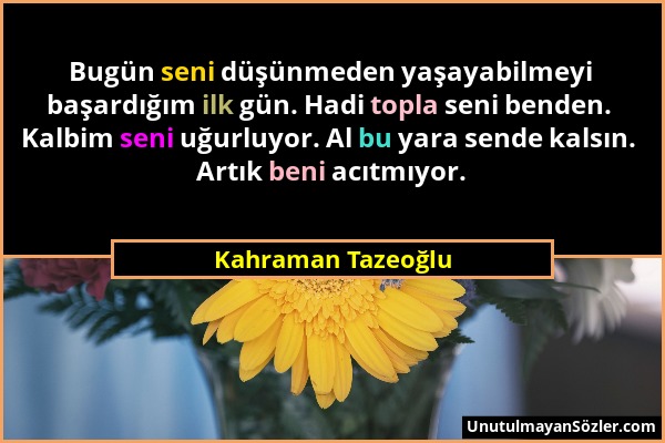 Kahraman Tazeoğlu - Bugün seni düşünmeden yaşayabilmeyi başardığım ilk gün. Hadi topla seni benden. Kalbim seni uğurluyor. Al bu yara sende kalsın. Ar...