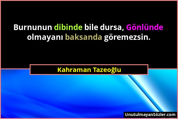 Kahraman Tazeoğlu - Burnunun dibinde bile dursa, Gönlünde olmayanı baksanda göremezsin....