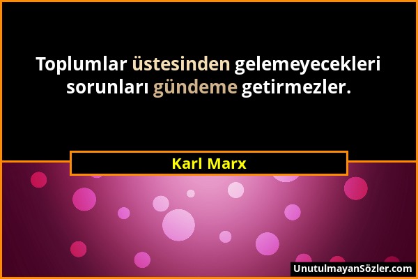 Karl Marx - Toplumlar üstesinden gelemeyecekleri sorunları gündeme getirmezler....