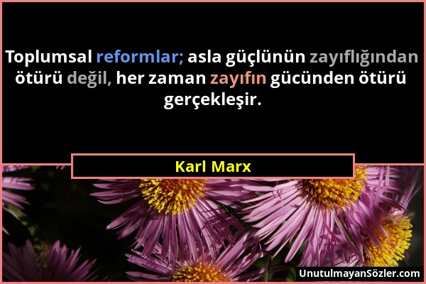 Karl Marx - Toplumsal reformlar; asla güçlünün zayıflığından ötürü değil, her zaman zayıfın gücünden ötürü gerçekleşir....