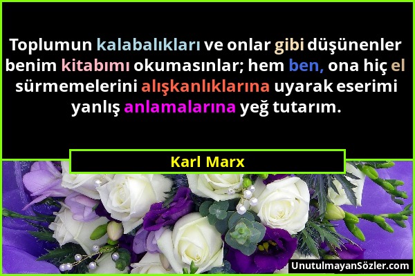 Karl Marx - Toplumun kalabalıkları ve onlar gibi düşünenler benim kitabımı okumasınlar; hem ben, ona hiç el sürmemelerini alışkanlıklarına uyarak eser...