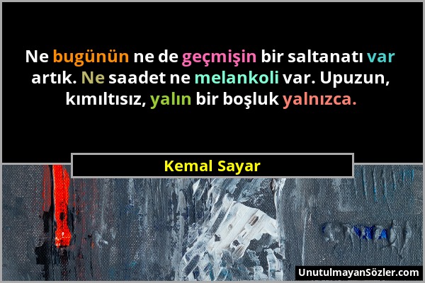 Kemal Sayar - Ne bugünün ne de geçmişin bir saltanatı var artık. Ne saadet ne melankoli var. Upuzun, kımıltısız, yalın bir boşluk yalnızca....