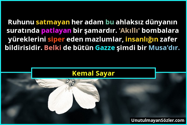 Kemal Sayar - Ruhunu satmayan her adam bu ahlaksız dünyanın suratında patlayan bir şamardır. 'Akıllı' bombalara yüreklerini siper eden mazlumlar, insa...