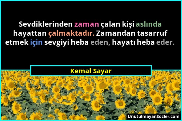 Kemal Sayar - Sevdiklerinden zaman çalan kişi aslında hayattan çalmaktadır. Zamandan tasarruf etmek için sevgiyi heba eden, hayatı heba eder....