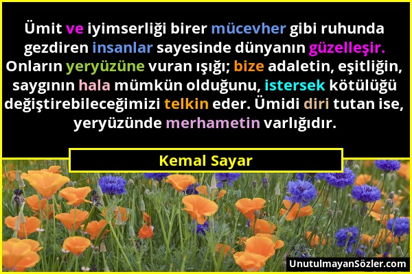 Kemal Sayar - Ümit ve iyimserliği birer mücevher gibi ruhunda gezdiren insanlar sayesinde dünyanın güzelleşir. Onların yeryüzüne vuran ışığı; bize ada...