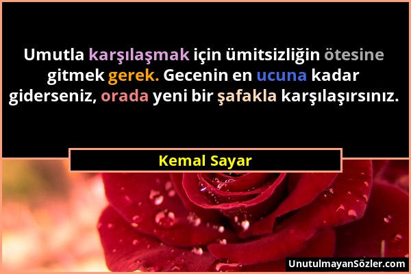 Kemal Sayar - Umutla karşılaşmak için ümitsizliğin ötesine gitmek gerek. Gecenin en ucuna kadar giderseniz, orada yeni bir şafakla karşılaşırsınız....