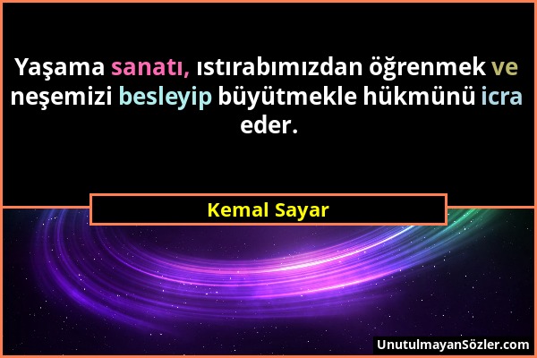 Kemal Sayar - Yaşama sanatı, ıstırabımızdan öğrenmek ve neşemizi besleyip büyütmekle hükmünü icra eder....