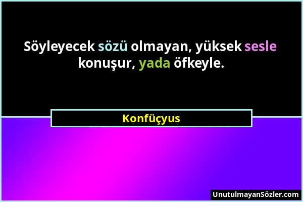 Konfüçyus - Söyleyecek sözü olmayan, yüksek sesle konuşur, yada öfkeyle....