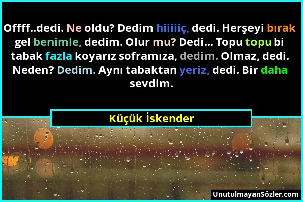 Küçük İskender - Offff..dedi. Ne oldu? Dedim hiiiiiç, dedi. Herşeyi bırak gel benimle, dedim. Olur mu? Dedi... Topu topu bi tabak fazla koyarız sofram...