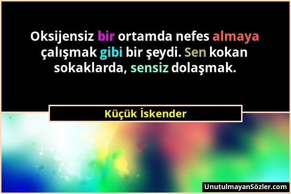 Küçük İskender - Oksijensiz bir ortamda nefes almaya çalışmak gibi bir şeydi. Sen kokan sokaklarda, sensiz dolaşmak....