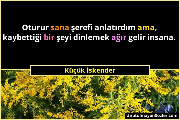 Küçük İskender - Oturur sana şerefi anlatırdım ama, kaybettiği bir şeyi dinlemek ağır gelir insana....