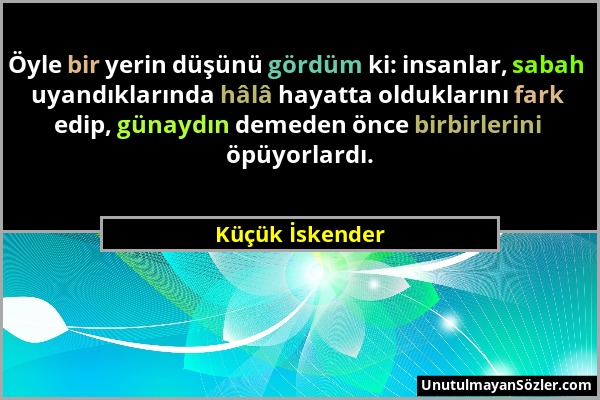 Küçük İskender - Öyle bir yerin düşünü gördüm ki: insanlar, sabah uyandıklarında hâlâ hayatta olduklarını fark edip, günaydın demeden önce birbirlerin...