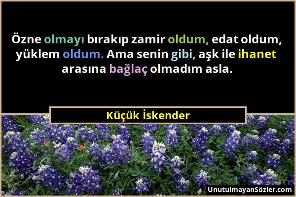 Küçük İskender - Özne olmayı bırakıp zamir oldum, edat oldum, yüklem oldum. Ama senin gibi, aşk ile ihanet arasına bağlaç olmadım asla....