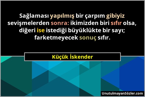 Küçük İskender - Sağlaması yapılmış bir çarpım gibiyiz sevişmelerden sonra: ikimizden biri sıfır olsa, diğeri ise istediği büyüklükte bir sayı; farket...