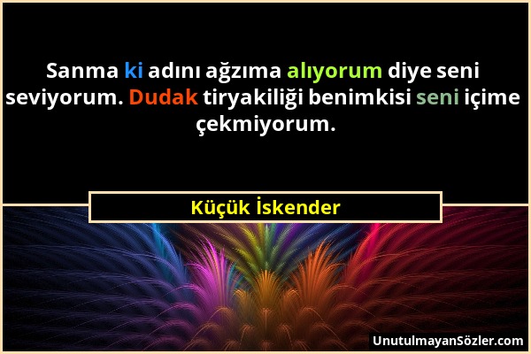 Küçük İskender - Sanma ki adını ağzıma alıyorum diye seni seviyorum. Dudak tiryakiliği benimkisi seni içime çekmiyorum....