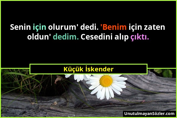 Küçük İskender - Senin için olurum' dedi. 'Benim için zaten oldun' dedim. Cesedini alıp çıktı....