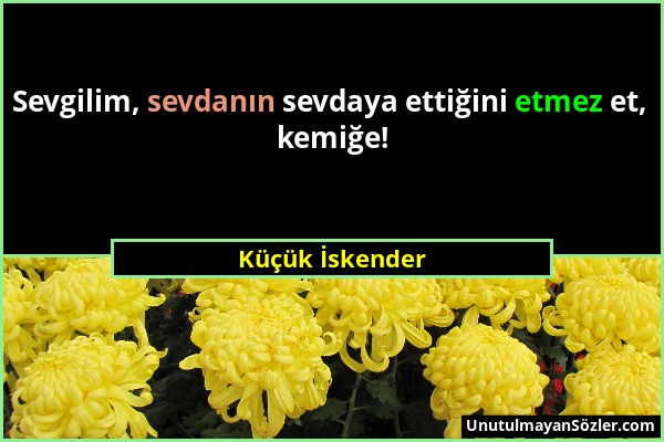 Küçük İskender - Sevgilim, sevdanın sevdaya ettiğini etmez et, kemiğe!...