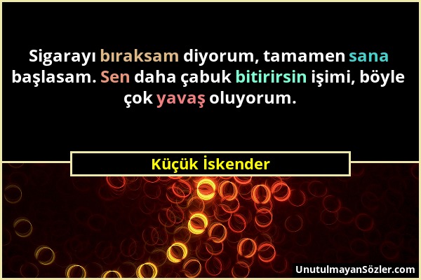 Küçük İskender - Sigarayı bıraksam diyorum, tamamen sana başlasam. Sen daha çabuk bitirirsin işimi, böyle çok yavaş oluyorum....