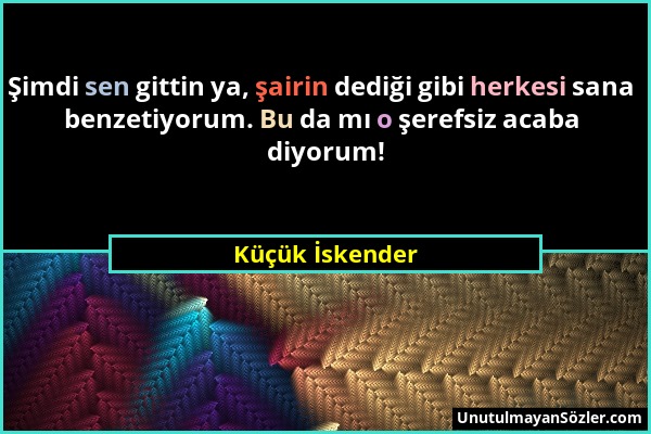 Küçük İskender - Şimdi sen gittin ya, şairin dediği gibi herkesi sana benzetiyorum. Bu da mı o şerefsiz acaba diyorum!...