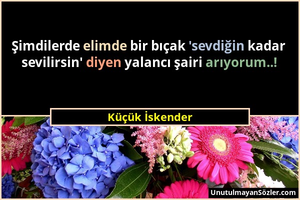 Küçük İskender - Şimdilerde elimde bir bıçak 'sevdiğin kadar sevilirsin' diyen yalancı şairi arıyorum..!...